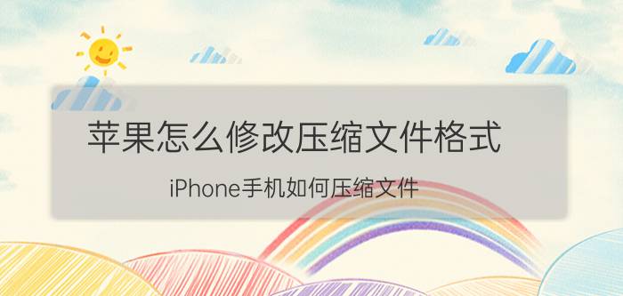 苹果怎么修改压缩文件格式 iPhone手机如何压缩文件？